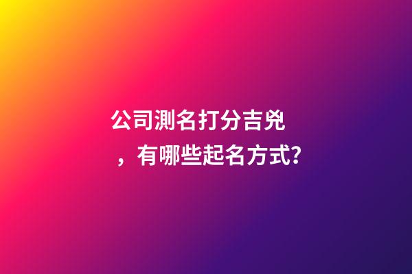 公司測名打分吉兇，有哪些起名方式？-第1張-公司起名-玄機派